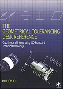 The Geometrical Tolerancing Desk Reference Creating And Interpreting Iso Standard Technical Drawings, 2005