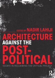 Architecture Against the Post-Political - Essays in Reclaiming the Critical Project, 2014