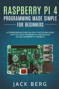 Raspberry Pi 4 Programming Made Simple For Beginners - A Comprehensive Guide On How To Setup and Work With The Latest Raspberry Pi 4 and Develop 20 Cool Raspberry Pi 4 Projects